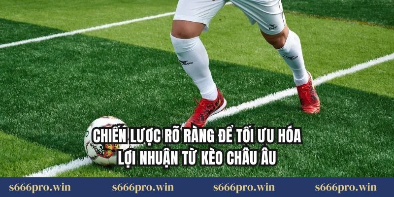 Chiến lược rõ ràng để tối ưu hóa lợi nhuận từ kèo châu Âu